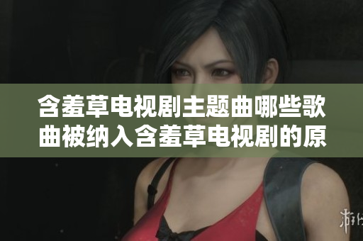 含羞草電視劇主題曲哪些歌曲被納入含羞草電視劇的原聲帶中？