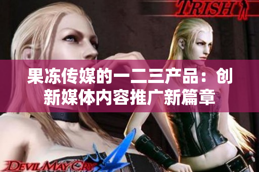 果凍傳媒的一二三產(chǎn)品：創(chuàng)新媒體內(nèi)容推廣新篇章