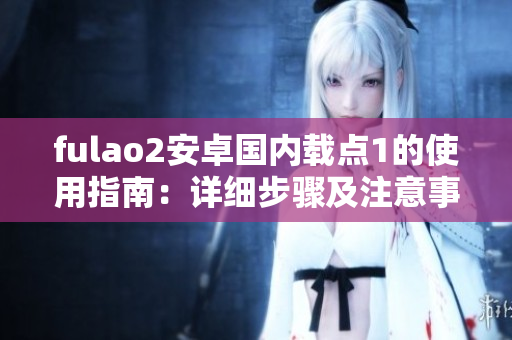 fulao2安卓國內(nèi)載點(diǎn)1的使用指南：詳細(xì)步驟及注意事項(xiàng)