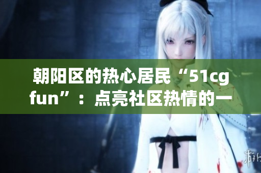 朝陽區(qū)的熱心居民“51cgfun”：點亮社區(qū)熱情的一面