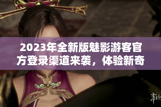 2023年全新版魅影游客官方登錄渠道來襲，體驗(yàn)新奇感官刺激
