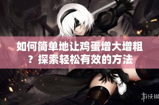 如何簡(jiǎn)單地讓雞蛋增大增粗？探索輕松有效的方法