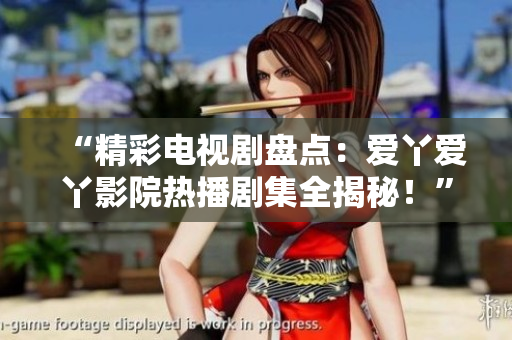 “精彩電視劇盤點：愛丫愛丫影院熱播劇集全揭秘！”