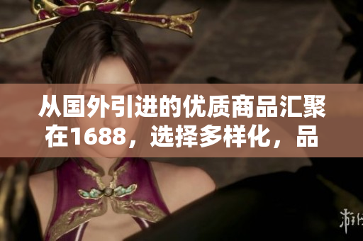 從國外引進(jìn)的優(yōu)質(zhì)商品匯聚在1688，選擇多樣化，品質(zhì)保證