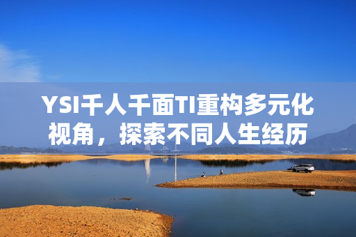YSI千人千面TI重構(gòu)多元化視角，探索不同人生經(jīng)歷
