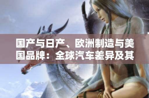 國產(chǎn)與日產(chǎn)、歐洲制造與美國品牌：全球汽車差異及其影響