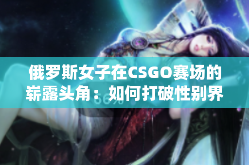 俄羅斯女子在CSGO賽場(chǎng)的嶄露頭角：如何打破性別界限與挑戰(zhàn)傳統(tǒng)觀念