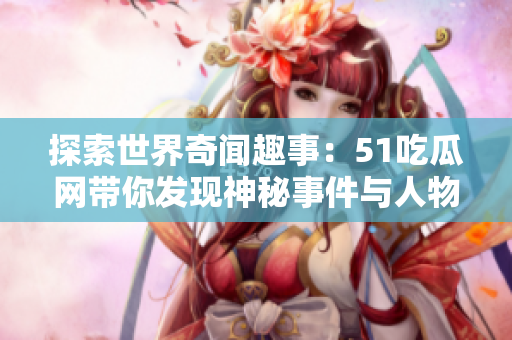 探索世界奇聞趣事：51吃瓜網(wǎng)帶你發(fā)現(xiàn)神秘事件與人物！