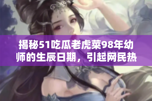 揭秘51吃瓜老虎菜98年幼師的生辰日期，引起網(wǎng)民熱議