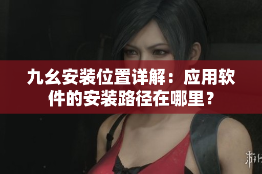 九幺安裝位置詳解：應用軟件的安裝路徑在哪里？