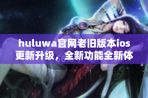 huluwa官網(wǎng)老舊版本ios更新升級(jí)，全新功能全新體驗(yàn)