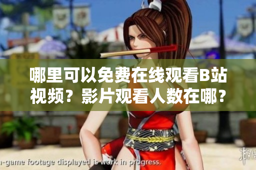 哪里可以免費在線觀看B站視頻？影片觀看人數(shù)在哪？