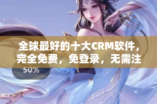 全球最好的十大CRM軟件，完全免費(fèi)，免登錄，無需注冊