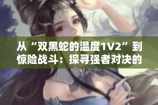 從“雙黑蛇的溫度1V2”到驚險戰(zhàn)斗：探尋強者對決的奇幻旅程