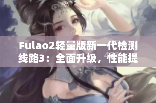 Fulao2輕量版新一代檢測線路3：全面升級(jí)，性能提升明顯
