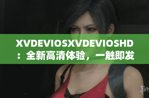 XVDEVIOSXVDEVIOSHD：全新高清體驗(yàn)，一觸即發(fā)！