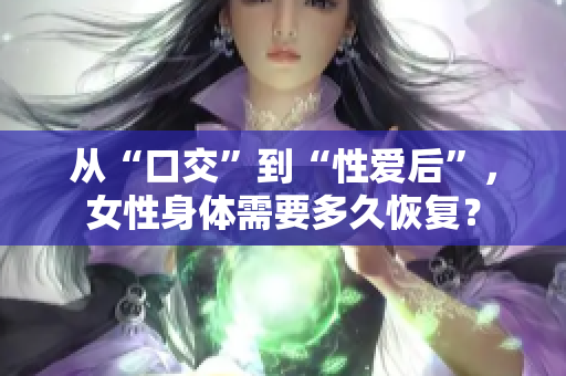 從“口交”到“性愛后”，女性身體需要多久恢復(fù)？