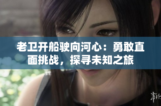 老衛(wèi)開船駛向河心：勇敢直面挑戰(zhàn)，探尋未知之旅