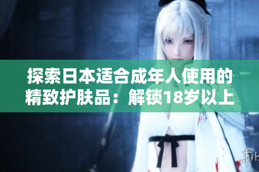 探索日本適合成年人使用的精致護(hù)膚品：解鎖18歲以上肌膚的護(hù)理奧秘