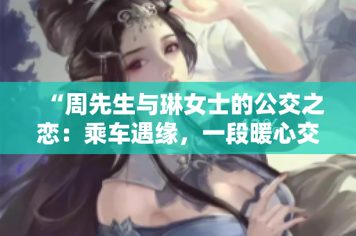 “周先生與琳女士的公交之戀：乘車遇緣，一段暖心交錯的故事”