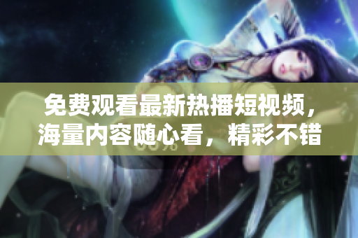 免費(fèi)觀看最新熱播短視頻，海量內(nèi)容隨心看，精彩不錯(cuò)過！