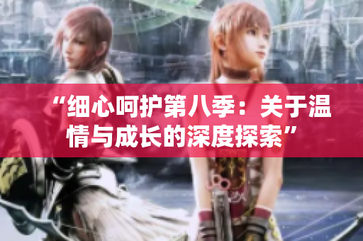 “細(xì)心呵護(hù)第八季：關(guān)于溫情與成長的深度探索”