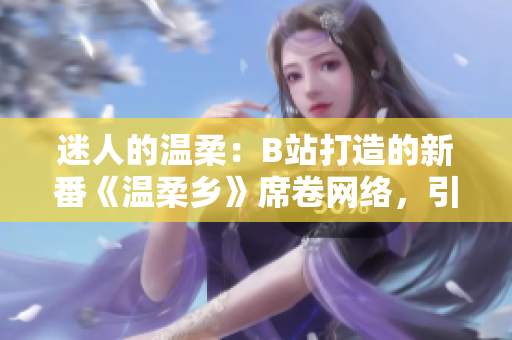 迷人的溫柔：B站打造的新番《溫柔鄉(xiāng)》席卷網(wǎng)絡，引領觀眾走入溫馨世界