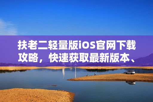 扶老二輕量版iOS官網(wǎng)下載攻略，快速獲取最新版本、游戲玩法和更新詳情