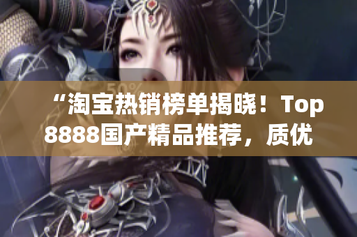 “淘寶熱銷榜單揭曉！Top8888國產(chǎn)精品推薦，質(zhì)優(yōu)價(jià)美，值得購買！”
