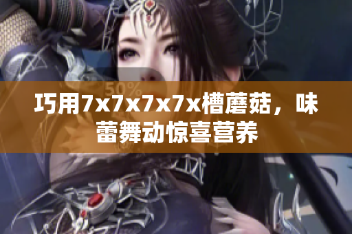 巧用7x7x7x7x槽蘑菇，味蕾舞動驚喜營養(yǎng)