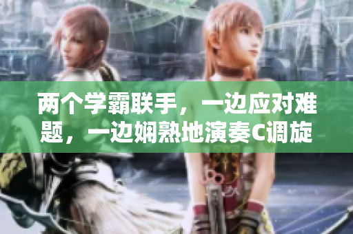 兩個(gè)學(xué)霸聯(lián)手，一邊應(yīng)對難題，一邊嫻熟地演奏C調(diào)旋律。