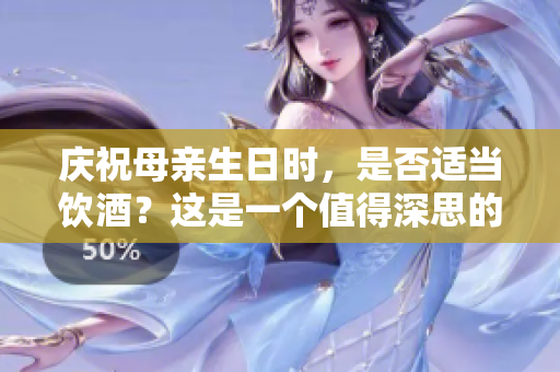 慶祝母親生日時，是否適當飲酒？這是一個值得深思的問題