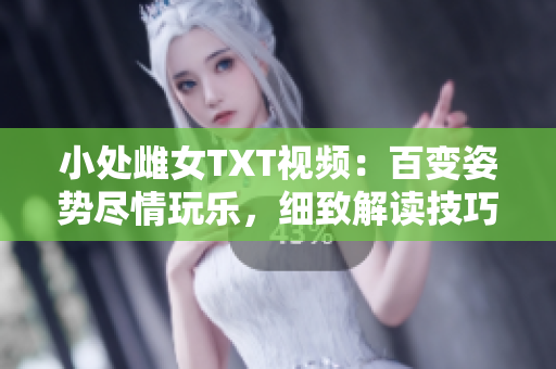 小處雌女TXT視頻：百變姿勢盡情玩樂，細(xì)致解讀技巧與趣味互動！