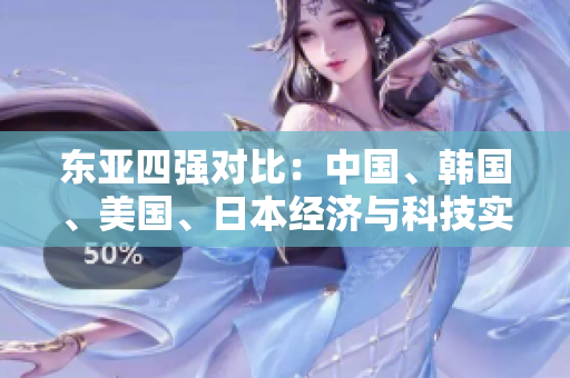東亞四強(qiáng)對比：中國、韓國、美國、日本經(jīng)濟(jì)與科技實(shí)力分析