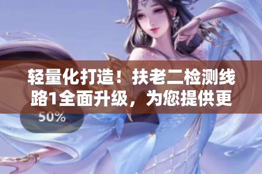 輕量化打造！扶老二檢測線路1全面升級，為您提供更穩(wěn)定、更高效的服務