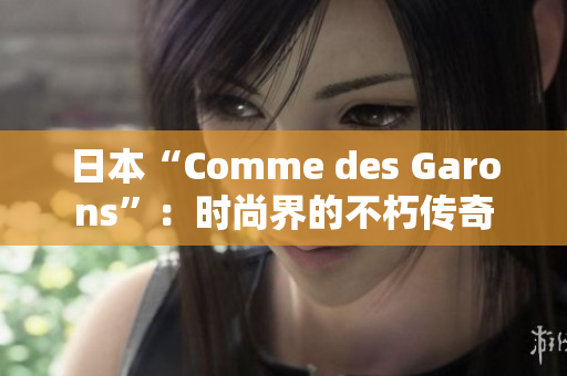 日本“Comme des Garons”：時尚界的不朽傳奇