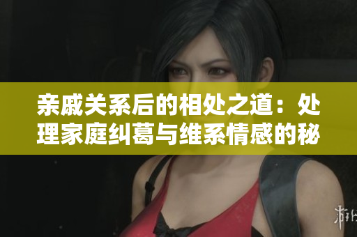親戚關系后的相處之道：處理家庭糾葛與維系情感的秘訣