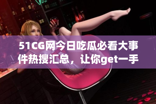 51CG網(wǎng)今日吃瓜必看大事件熱搜匯總，讓你get一手熱門大瓜
