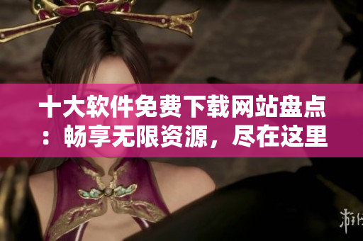 十大軟件免費(fèi)下載網(wǎng)站盤點(diǎn)：暢享無限資源，盡在這里