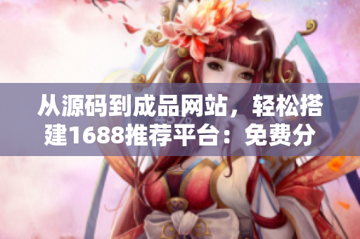 從源碼到成品網(wǎng)站，輕松搭建1688推薦平臺：免費分享開發(fā)源碼及建站教程