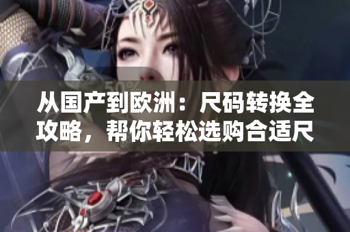 從國產到歐洲：尺碼轉換全攻略，幫你輕松選購合適尺碼