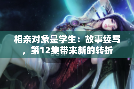 相親對象是學生：故事續(xù)寫，第12集帶來新的轉折