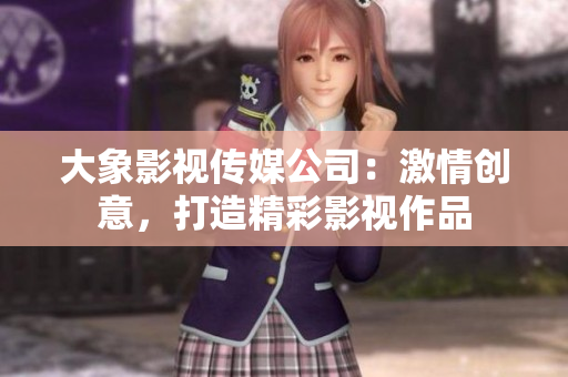 大象影視傳媒公司：激情創(chuàng)意，打造精彩影視作品