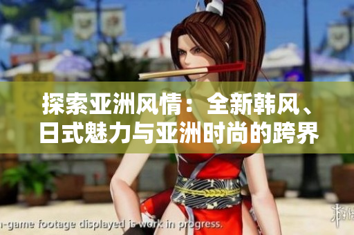 探索亞洲風情：全新韓風、日式魅力與亞洲時尚的跨界碰撞