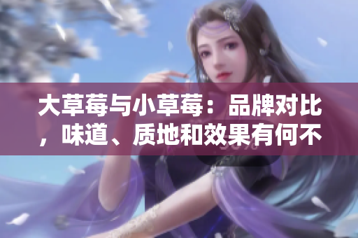 大草莓與小草莓：品牌對比，味道、質(zhì)地和效果有何不同？