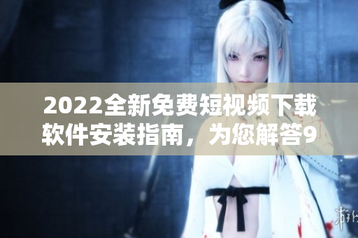 2022全新免費短視頻下載軟件安裝指南，為您解答9.1操作步驟