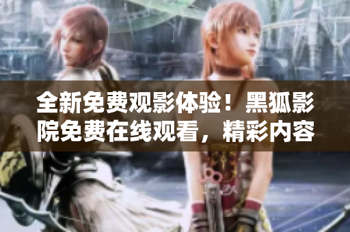 全新免費(fèi)觀影體驗(yàn)！黑狐影院免費(fèi)在線觀看，精彩內(nèi)容盡在其中