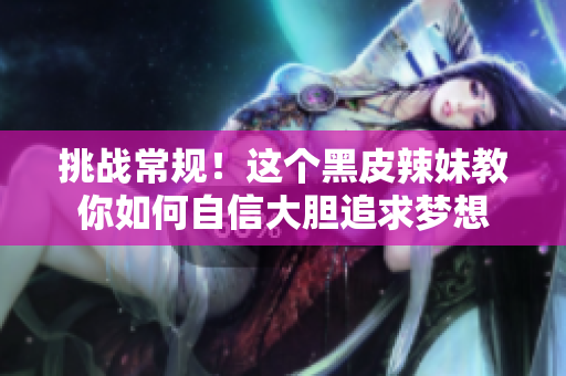 挑戰(zhàn)常規(guī)！這個(gè)黑皮辣妹教你如何自信大膽追求夢(mèng)想