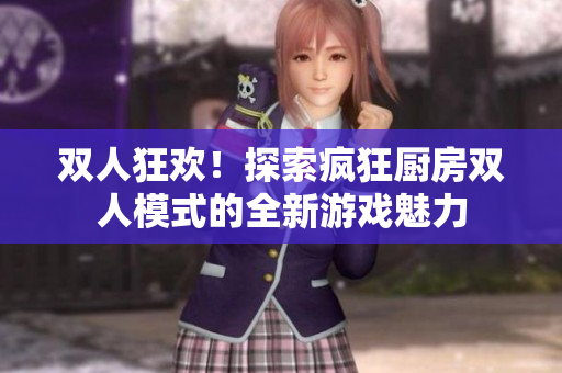 雙人狂歡！探索瘋狂廚房雙人模式的全新游戲魅力