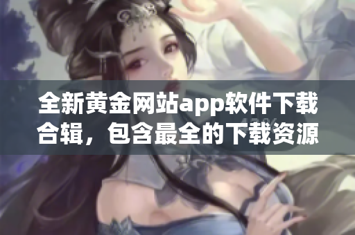 全新黃金網(wǎng)站app軟件下載合輯，包含最全的下載資源推薦，讓您盡享黃金時(shí)代的應(yīng)用盛宴！